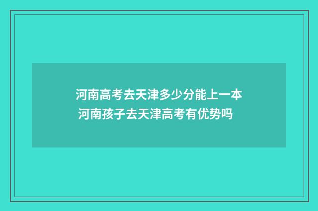 河南高考去天津多少分能上一本 河南孩子去天津高考有优势吗