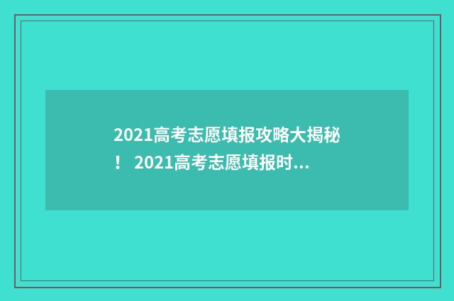 2021高考志愿填报攻略大揭秘！ 2021高考志愿填报时间专科