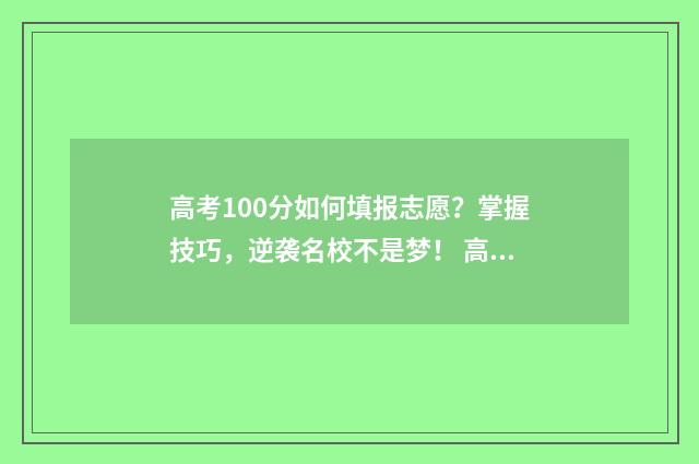 高考100分如何填报志愿？掌握技巧，逆袭名校不是梦！ 高考100多分怎么办