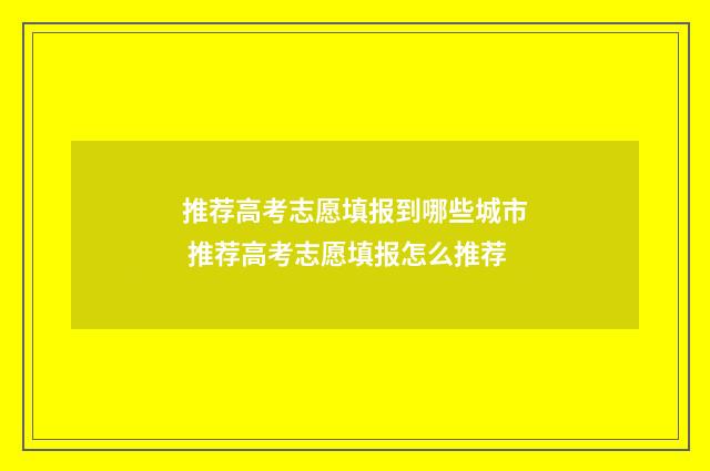 推荐高考志愿填报到哪些城市 推荐高考志愿填报怎么推荐