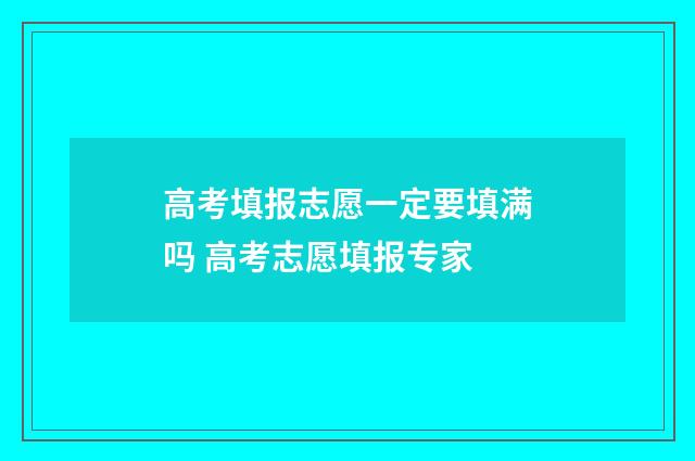 高考填报志愿一定要填满吗 高考志愿填报专家