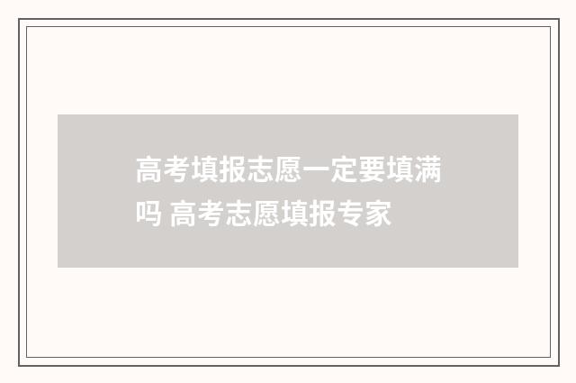 高考填报志愿一定要填满吗 高考志愿填报专家