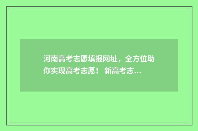 河南高考志愿填报网址，全方位助你实现高考志愿！ 新高考志愿网