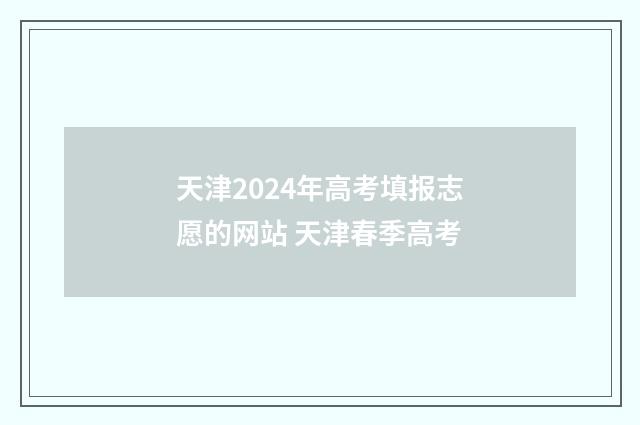 天津2024年高考填报志愿的网站 天津春季高考