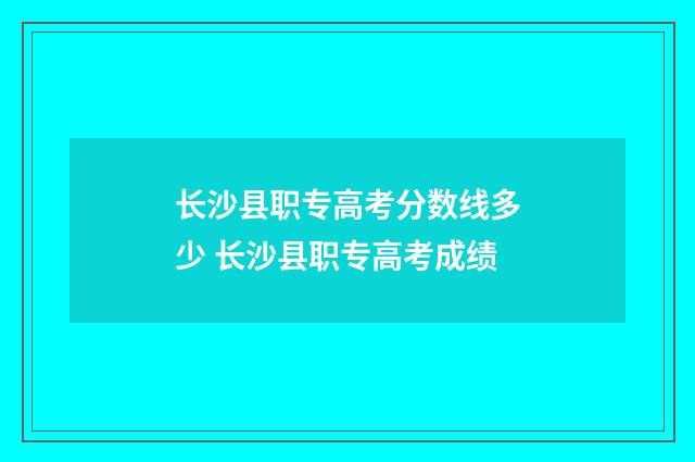 长沙县职专高考分数线多少 长沙县职专高考成绩