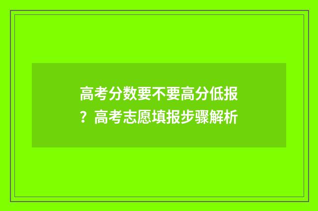 高考分数要不要高分低报？高考志愿填报步骤解析