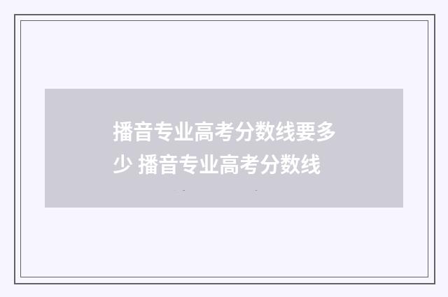 播音专业高考分数线要多少 播音专业高考分数线