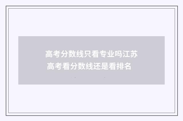 高考分数线只看专业吗江苏 高考看分数线还是看排名