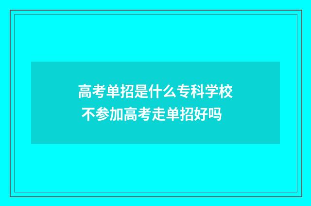 高考单招是什么专科学校 不参加高考走单招好吗