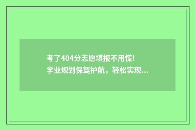 考了404分志愿填报不用慌! 学业规划保驾护航，轻松实现名校梦