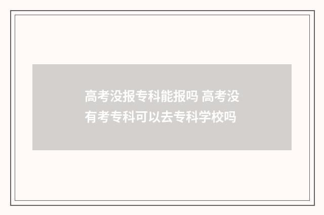 高考没报专科能报吗 高考没有考专科可以去专科学校吗