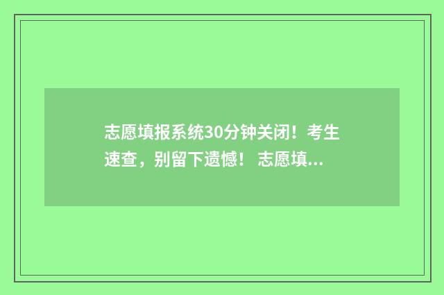 志愿填报系统30分钟关闭！考生速查，别留下遗憾！ 志愿填报系统登录入口