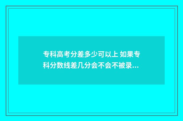 专科高考分差多少可以上 如果专科分数线差几分会不会不被录取
