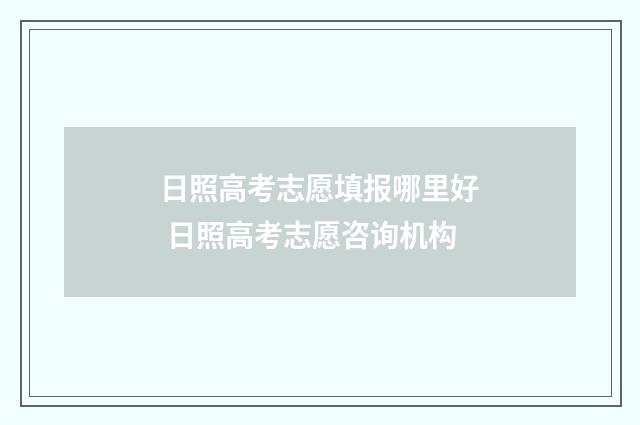 日照高考志愿填报哪里好 日照高考志愿咨询机构