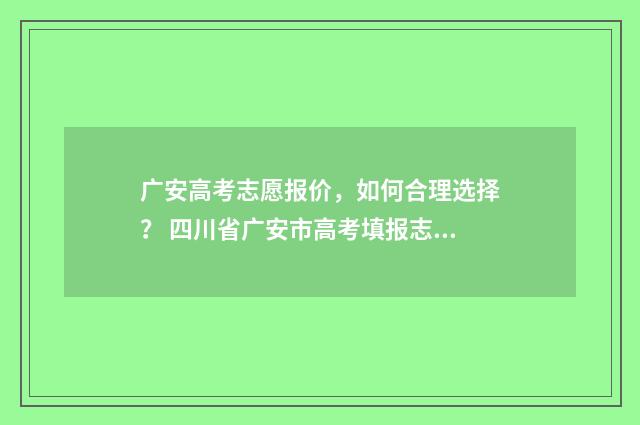 广安高考志愿报价，如何合理选择？ 四川省广安市高考填报志愿入口