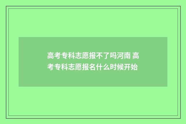 高考专科志愿报不了吗河南 高考专科志愿报名什么时候开始
