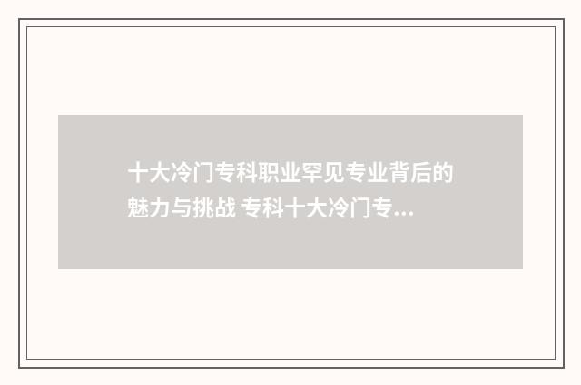 十大冷门专科职业罕见专业背后的魅力与挑战 专科十大冷门专业有哪些