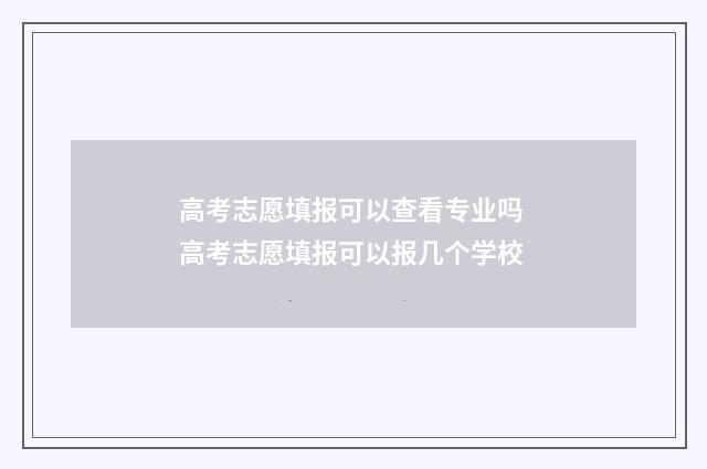 高考志愿填报可以查看专业吗 高考志愿填报可以报几个学校