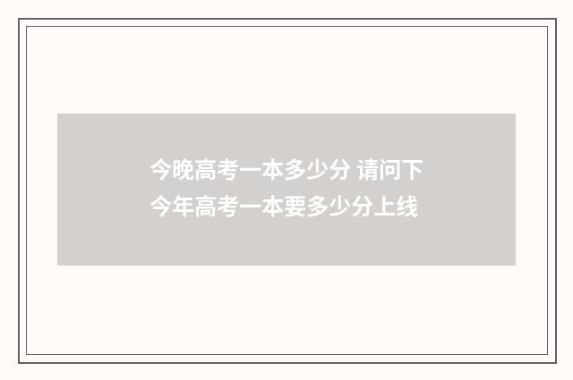 今晚高考一本多少分 请问下今年高考一本要多少分上线