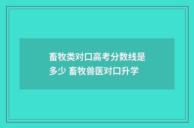 畜牧类对口高考分数线是多少 畜牧兽医对口升学