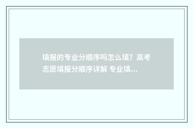 填报的专业分顺序吗怎么填？高考志愿填报分顺序详解 专业填报分先后顺序吗