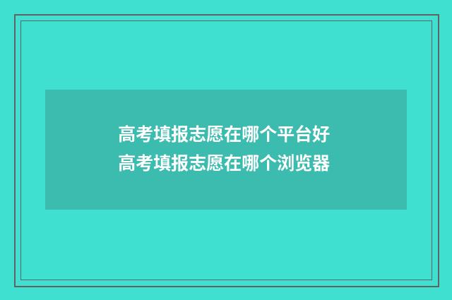 高考填报志愿在哪个平台好 高考填报志愿在哪个浏览器