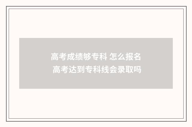 高考成绩够专科 怎么报名 高考达到专科线会录取吗