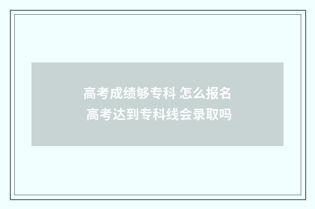 高考成绩够专科 怎么报名 高考达到专科线会录取吗
