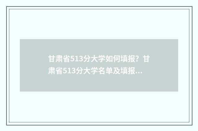甘肃省513分大学如何填报？甘肃省513分大学名单及填报指南 甘肃453分能上的大学