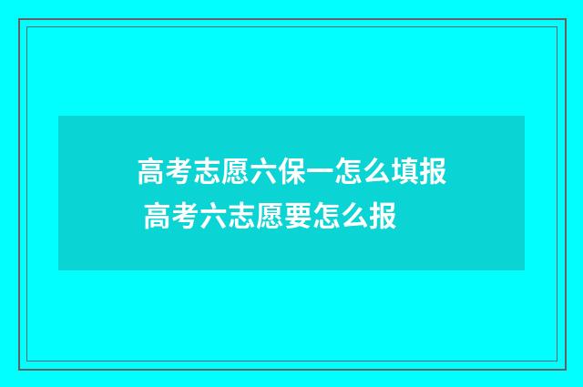 高考志愿六保一怎么填报 高考六志愿要怎么报