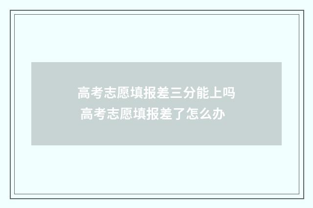 高考志愿填报差三分能上吗 高考志愿填报差了怎么办