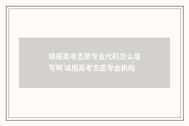填报高考志愿专业代码怎么填写啊 填报高考志愿专业机构