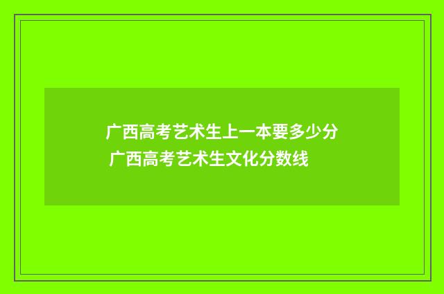 广西高考艺术生上一本要多少分 广西高考艺术生文化分数线