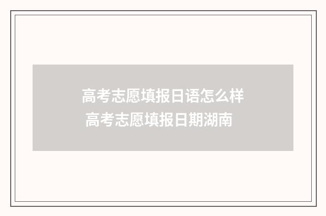高考志愿填报日语怎么样 高考志愿填报日期湖南