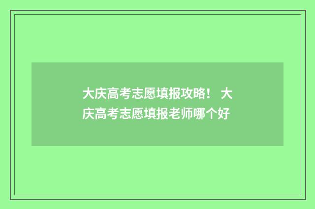 大庆高考志愿填报攻略！ 大庆高考志愿填报老师哪个好