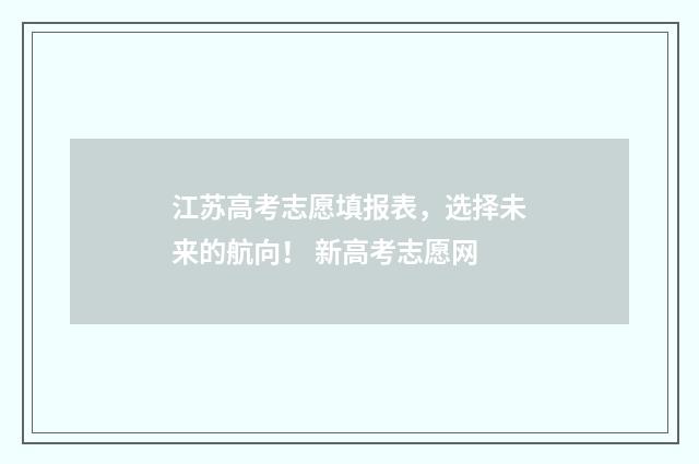 江苏高考志愿填报表，选择未来的航向！ 新高考志愿网