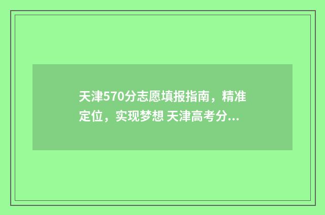 天津570分志愿填报指南，精准定位，实现梦想 天津高考分数570够一本吗