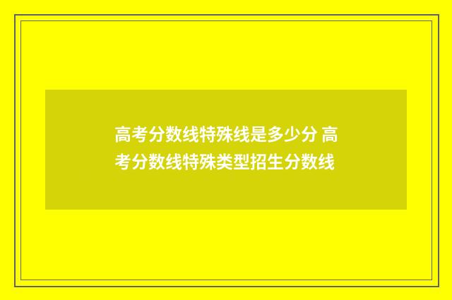 高考分数线特殊线是多少分 高考分数线特殊类型招生分数线
