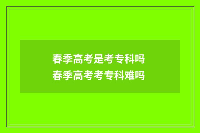 春季高考是考专科吗 春季高考考专科难吗