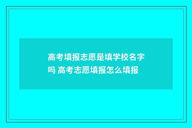 高考填报志愿是填学校名字吗 高考志愿填报怎么填报