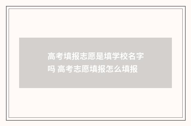 高考填报志愿是填学校名字吗 高考志愿填报怎么填报