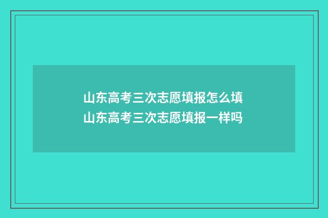 山东高考三次志愿填报怎么填 山东高考三次志愿填报一样吗