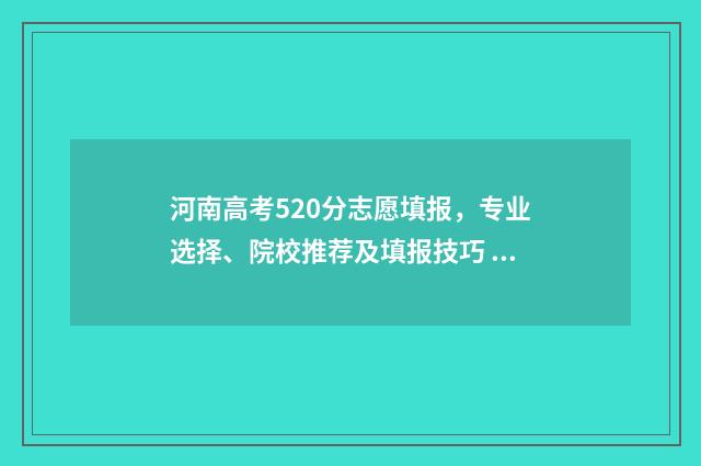 河南高考520分志愿填报，专业选择、院校推荐及填报技巧 河南高考分数520能上什么大学