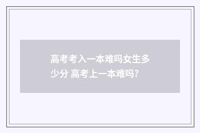 高考考入一本难吗女生多少分 高考上一本难吗?