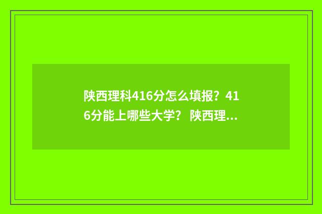 陕西理科416分怎么填报？416分能上哪些大学？ 陕西理科461分什么位次