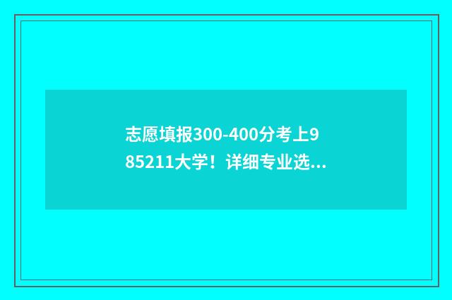 志愿填报300-400分考上985211大学！详细专业选择攻略来了 志愿填报ai助手