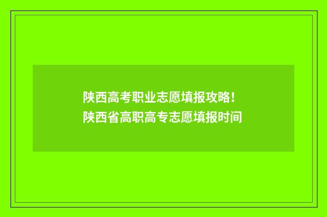 陕西高考职业志愿填报攻略！ 陕西省高职高专志愿填报时间