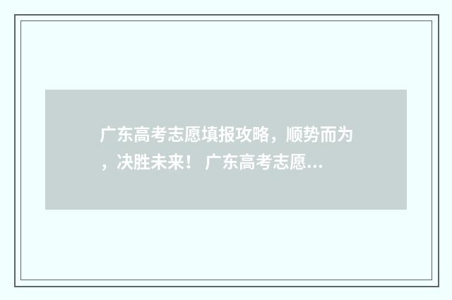 广东高考志愿填报攻略，顺势而为，决胜未来！ 广东高考志愿填报模板