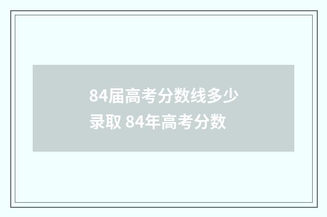 84届高考分数线多少录取 84年高考分数