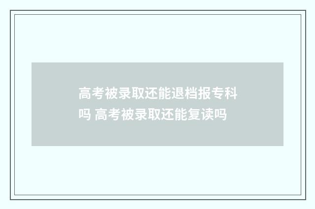 高考被录取还能退档报专科吗 高考被录取还能复读吗